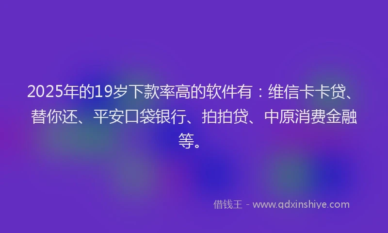 2025年的19岁下款率高的软件有：维信卡卡贷、替你还、平安口袋银行、拍拍贷、中原消费金融等。