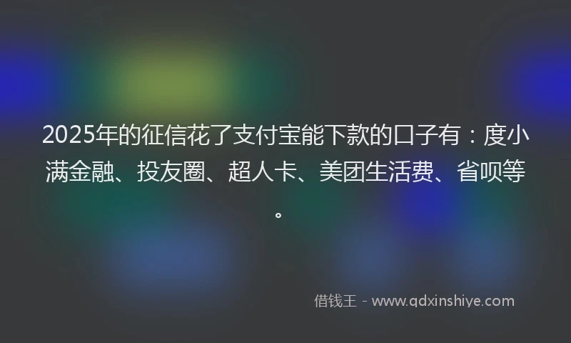 2025年的征信花了支付宝能下款的口子有：度小满金融、投友圈、超人卡、美团生活费、省呗等。