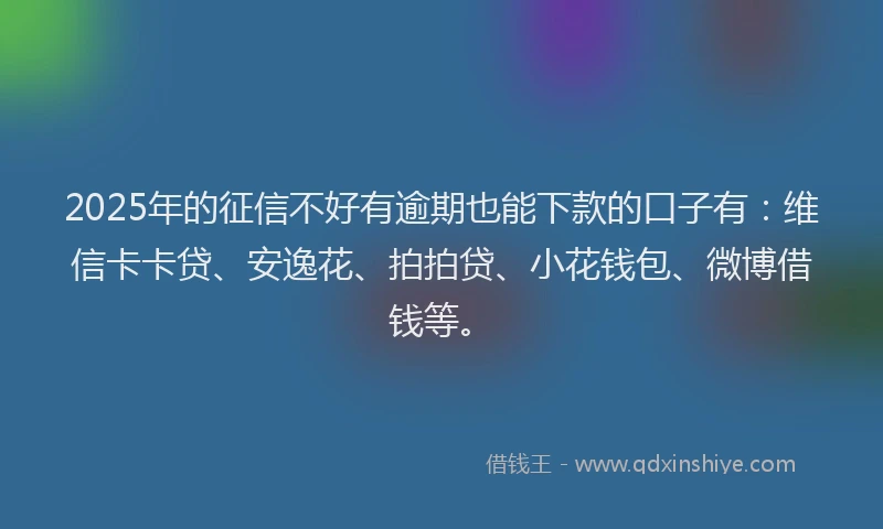 2025年的征信不好有逾期也能下款的口子有：维信卡卡贷、安逸花、拍拍贷、小花钱包、微博借钱等。