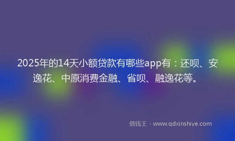 2025年的14天小额贷款有哪些app有：还呗、安逸花、中原消费金融、省呗、融逸花等。