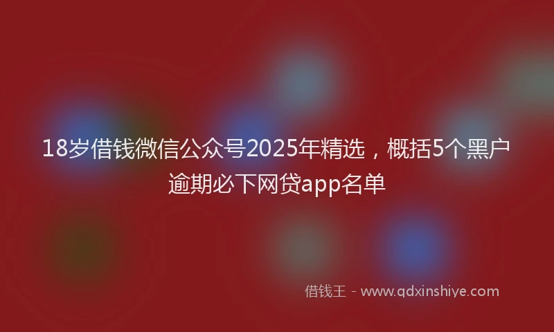 18岁借钱微信公众号2025年精选，概括5个黑户逾期必下网贷app名单