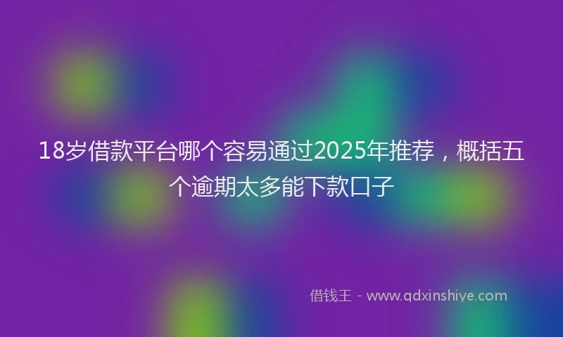 18岁借款平台哪个容易通过2025年推荐，概括五个逾期太多能下款口子
