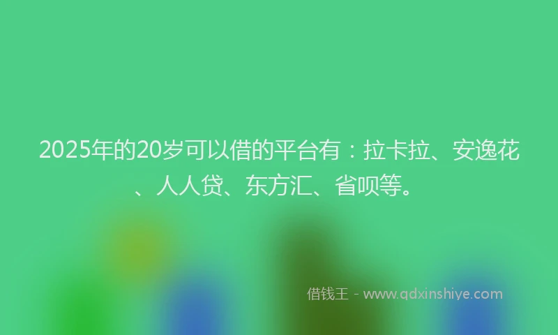 2025年的20岁可以借的平台有：拉卡拉、安逸花、人人贷、东方汇、省呗等。