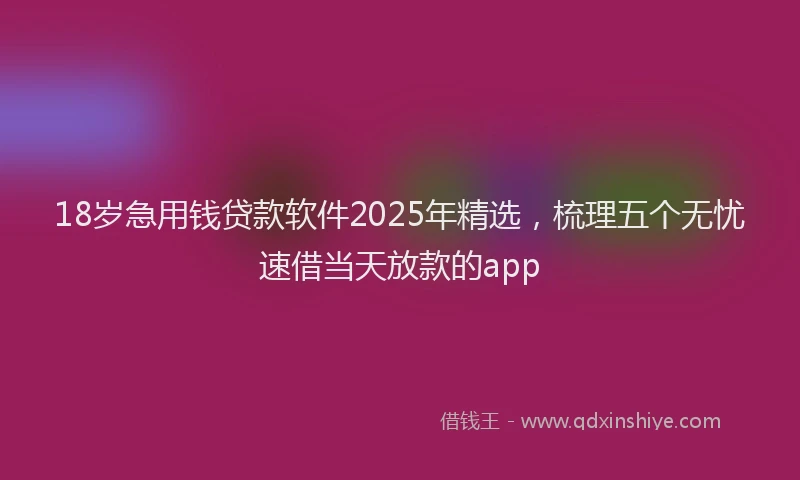 18岁急用钱贷款软件2025年精选，梳理五个无忧速借当天放款的app