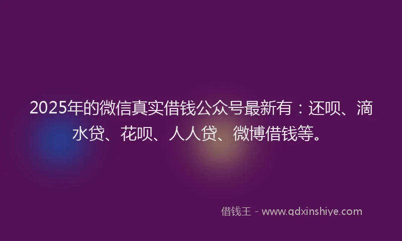 2025年的微信真实借钱公众号最新有：还呗、滴水贷、花呗、人人贷、微博借钱等。
