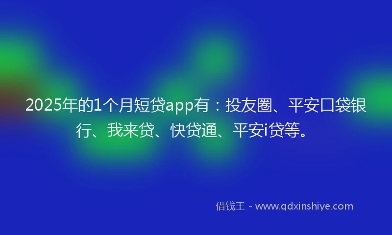 2025年的1个月短贷app有：投友圈、平安口袋银行、我来贷、快贷通、平安i贷等。