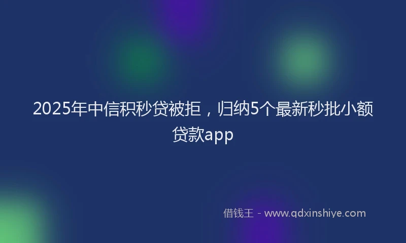 2025年中信积秒贷被拒，归纳5个最新秒批小额贷款app
