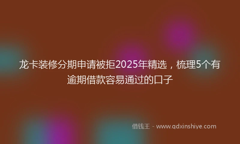 龙卡装修分期申请被拒2025年精选，梳理5个有逾期借款容易通过的口子
