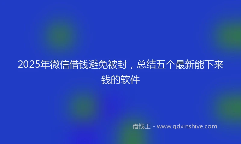 2025年微信借钱避免被封，总结五个最新能下来钱的软件