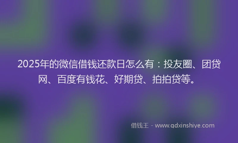 2025年的微信借钱还款日怎么有：投友圈、团贷网、百度有钱花、好期贷、拍拍贷等。