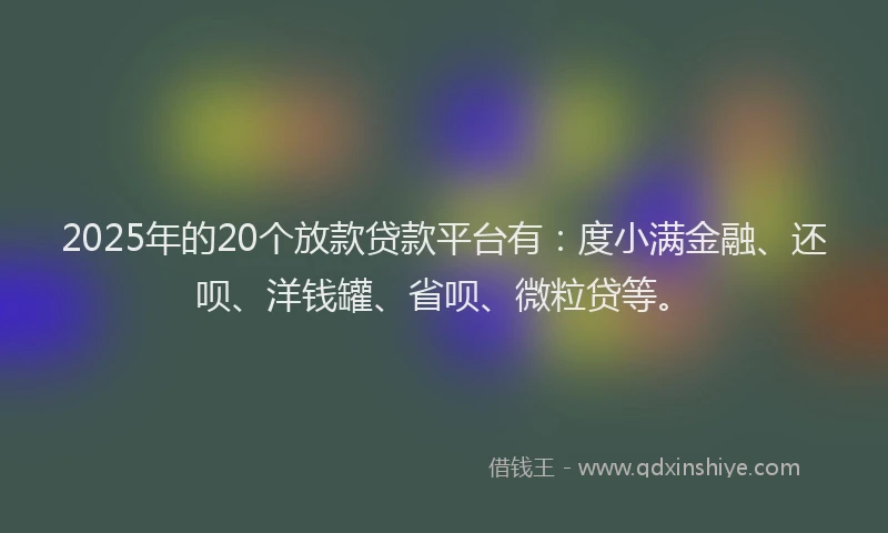 2025年的20个放款贷款平台有：度小满金融、还呗、洋钱罐、省呗、微粒贷等。
