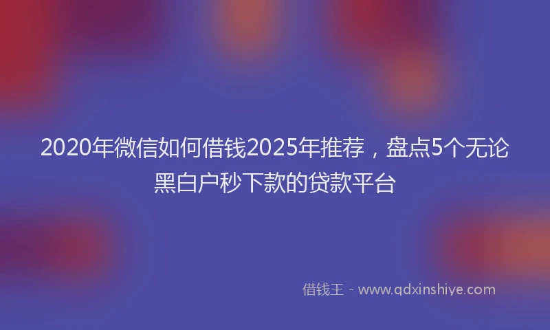 2020年微信如何借钱2025年推荐，盘点5个无论黑白户秒下款的贷款平台