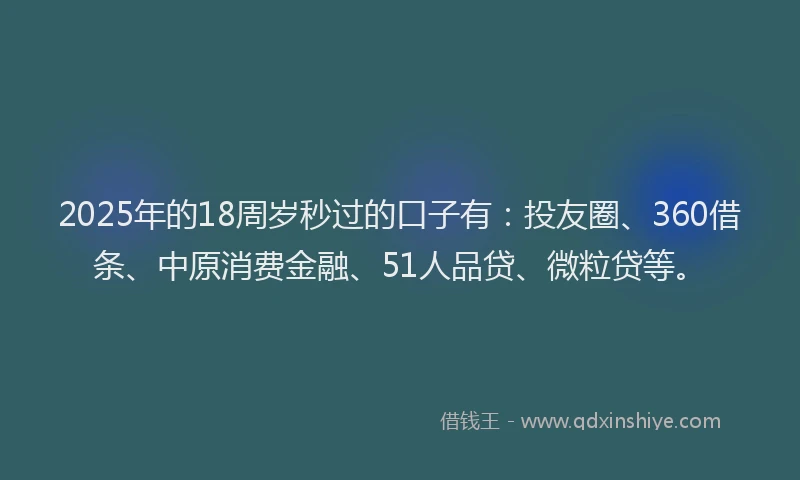 2025年的18周岁秒过的口子有：投友圈、360借条、中原消费金融、51人品贷、微粒贷等。