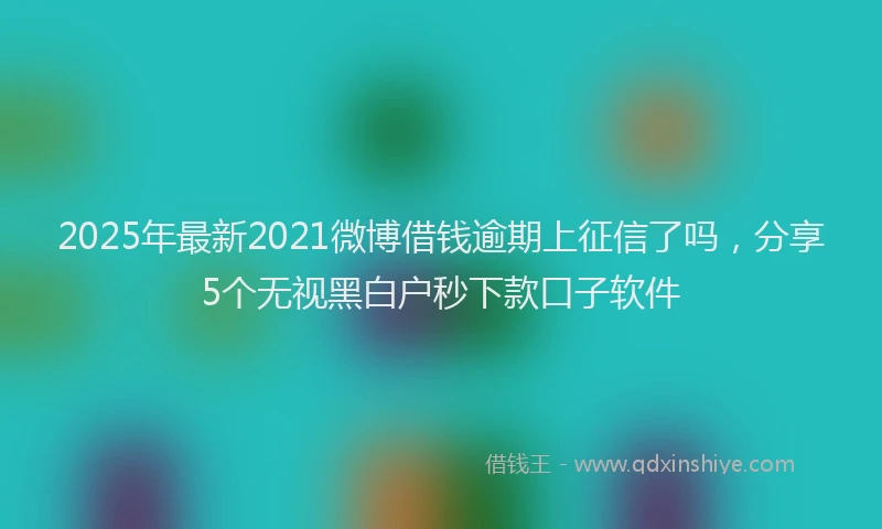 2025年最新2021微博借钱逾期上征信了吗，分享5个无视黑白户秒下款口子软件