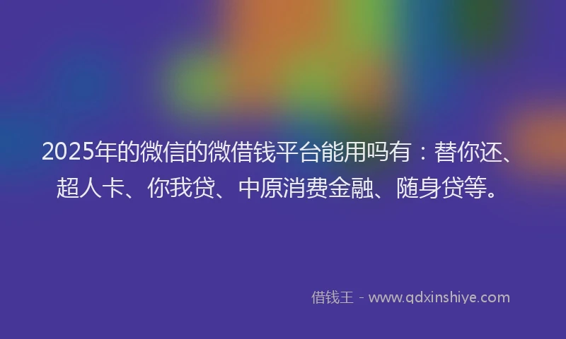 2025年的微信的微借钱平台能用吗有：替你还、超人卡、你我贷、中原消费金融、随身贷等。