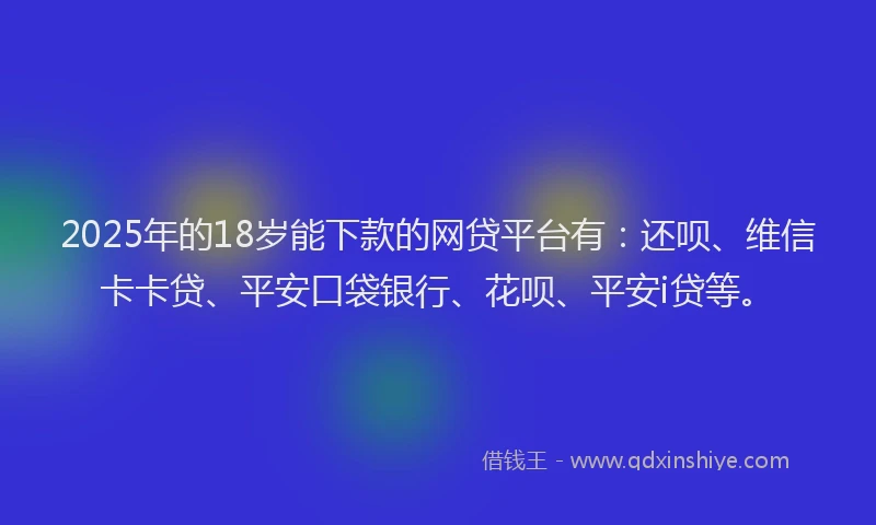2025年的18岁能下款的网贷平台有：还呗、维信卡卡贷、平安口袋银行、花呗、平安i贷等。