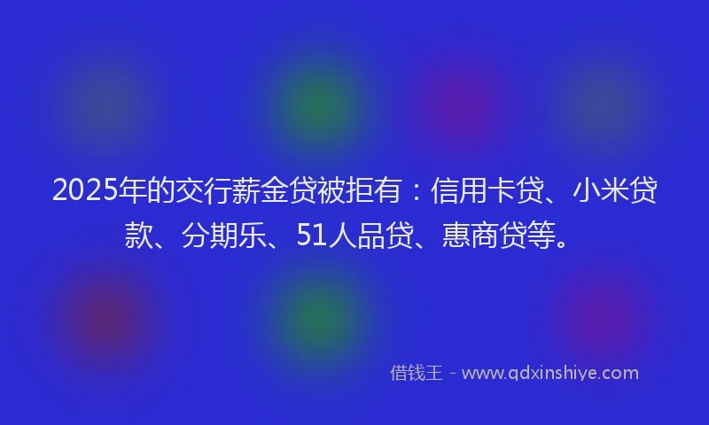 2025年的交行薪金贷被拒有：信用卡贷、小米贷款、分期乐、51人品贷、惠商贷等。
