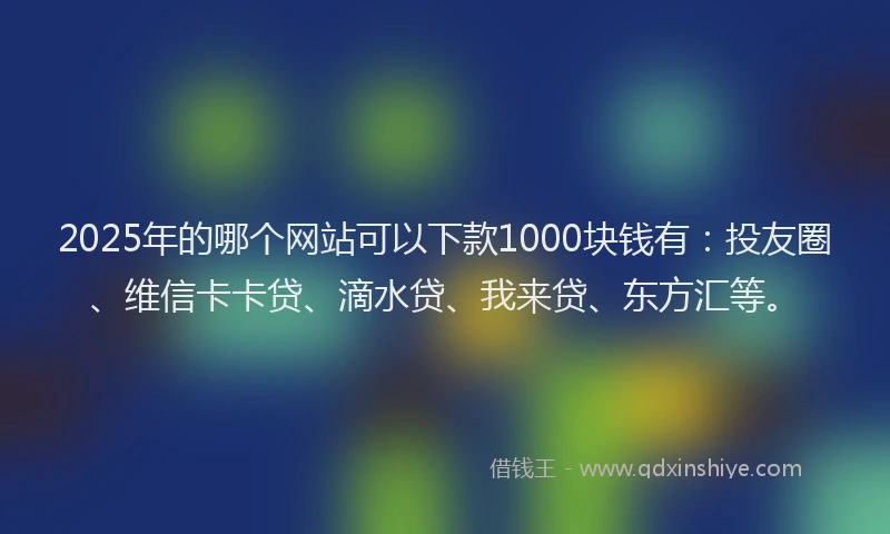 2025年的哪个网站可以下款1000块钱有：投友圈、维信卡卡贷、滴水贷、我来贷、东方汇等。
