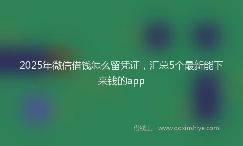2025年微信借钱怎么留凭证，汇总5个最新能下来钱的app