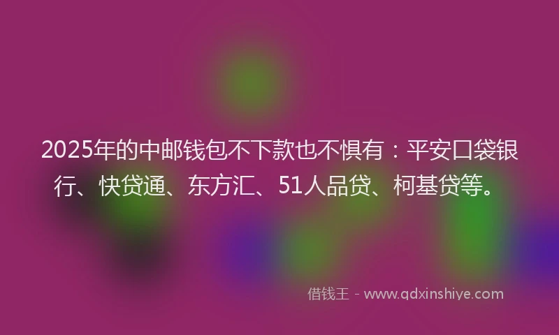 2025年的中邮钱包不下款也不惧有：平安口袋银行、快贷通、东方汇、51人品贷、柯基贷等。