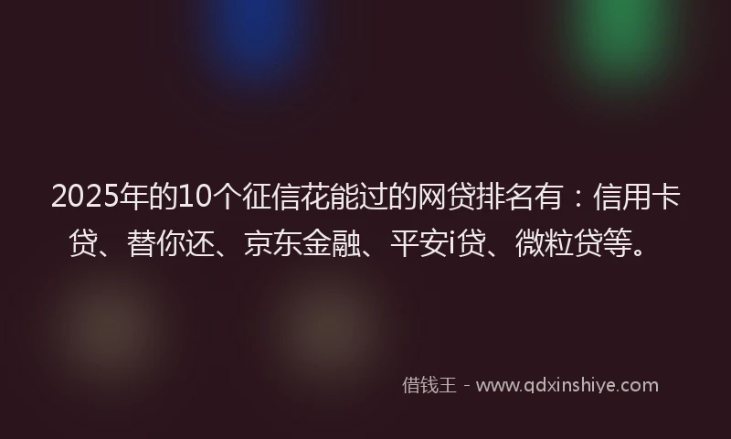 2025年的10个征信花能过的网贷排名有：信用卡贷、替你还、京东金融、平安i贷、微粒贷等。