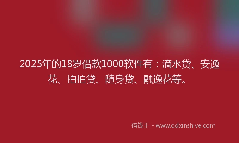 2025年的18岁借款1000软件有：滴水贷、安逸花、拍拍贷、随身贷、融逸花等。