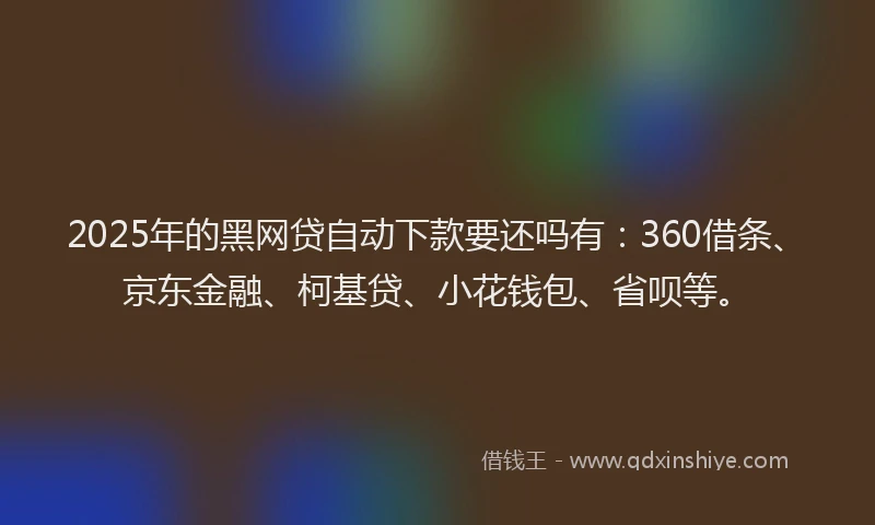 2025年的黑网贷自动下款要还吗有：360借条、京东金融、柯基贷、小花钱包、省呗等。