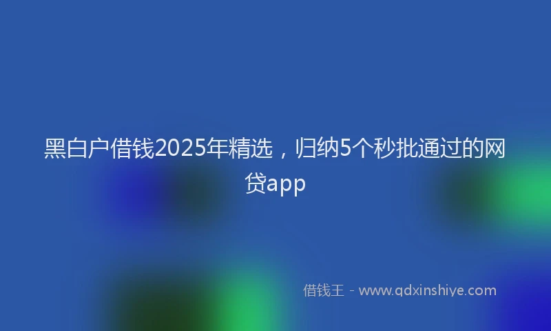 黑白户借钱2025年精选，归纳5个秒批通过的网贷app