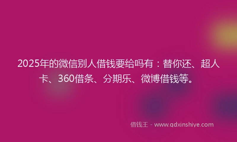 2025年的微信别人借钱要给吗有：替你还、超人卡、360借条、分期乐、微博借钱等。