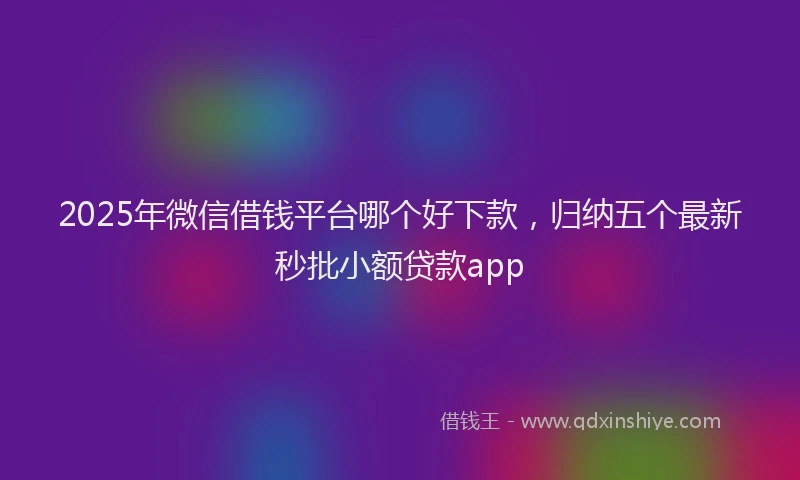 2025年微信借钱平台哪个好下款，归纳五个最新秒批小额贷款app