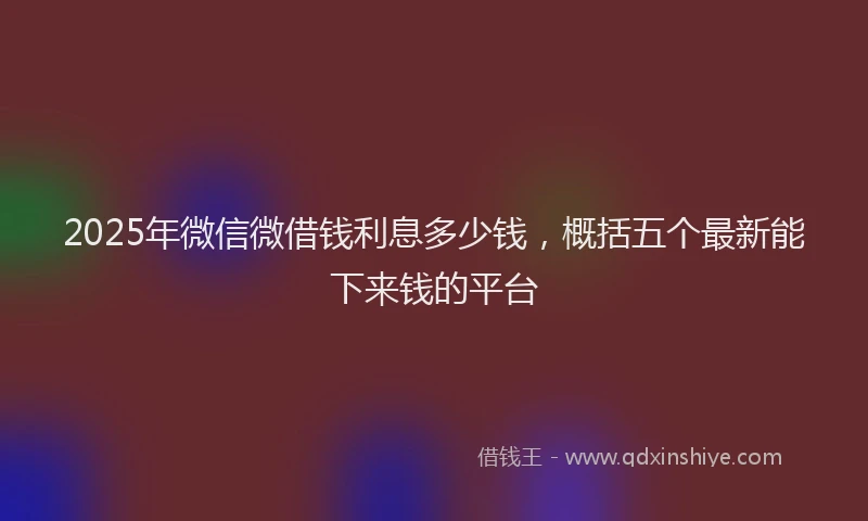 2025年微信微借钱利息多少钱，概括五个最新能下来钱的平台