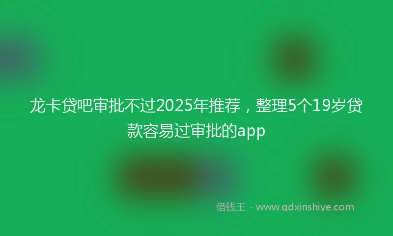 龙卡贷吧审批不过2025年推荐，整理5个19岁贷款容易过审批的app