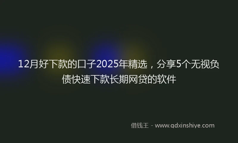 12月好下款的口子2025年精选，分享5个无视负债快速下款长期网贷的软件