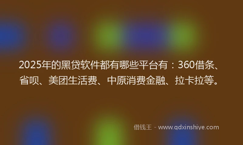 2025年的黑贷软件都有哪些平台有：360借条、省呗、美团生活费、中原消费金融、拉卡拉等。
