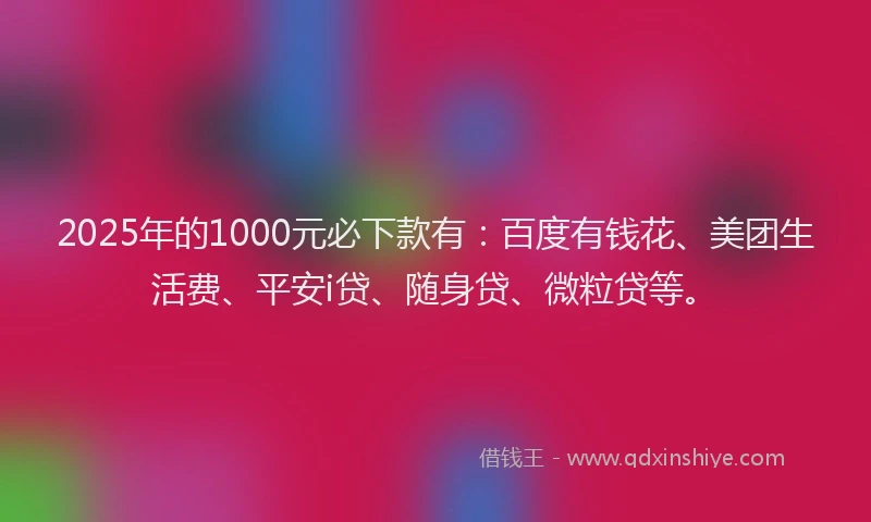 2025年的1000元必下款有：百度有钱花、美团生活费、平安i贷、随身贷、微粒贷等。