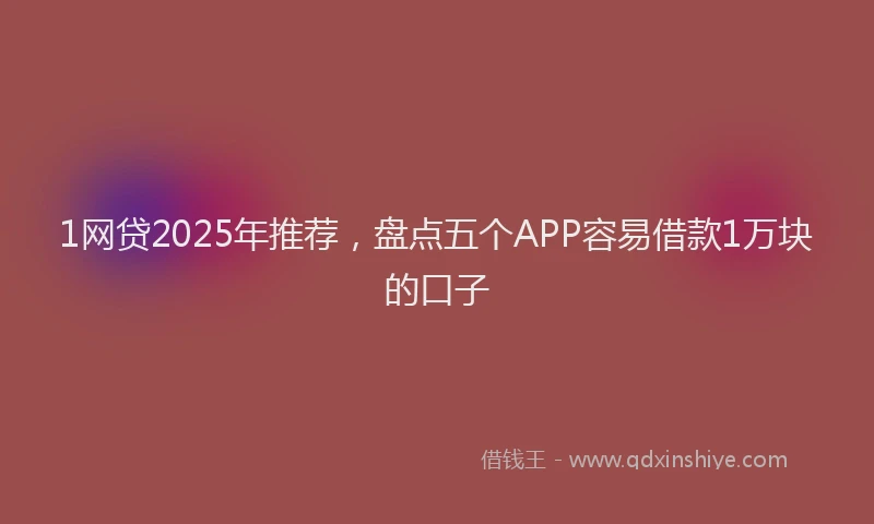1网贷2025年推荐，盘点五个APP容易借款1万块的口子
