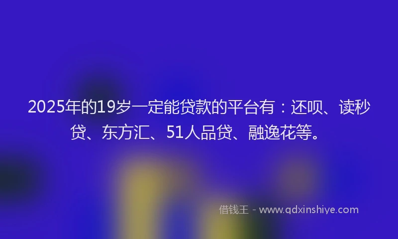 2025年的19岁一定能贷款的平台有：还呗、读秒贷、东方汇、51人品贷、融逸花等。