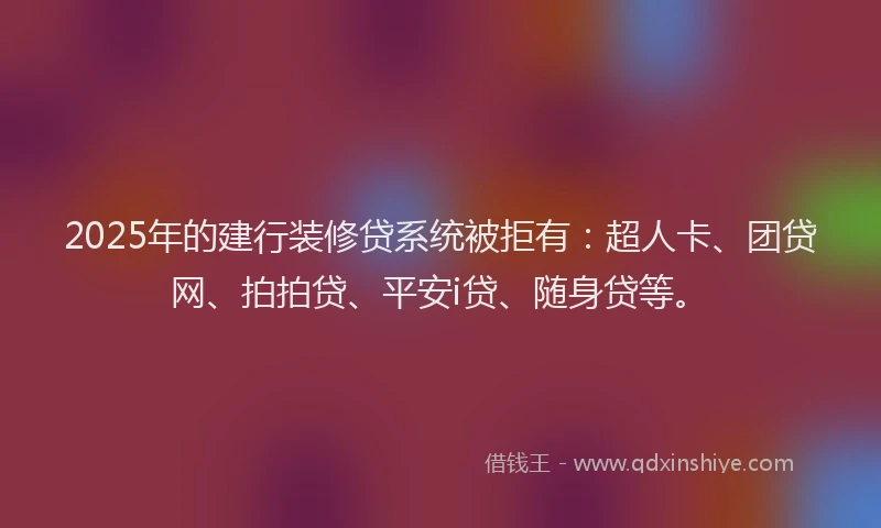 2025年的建行装修贷系统被拒有：超人卡、团贷网、拍拍贷、平安i贷、随身贷等。