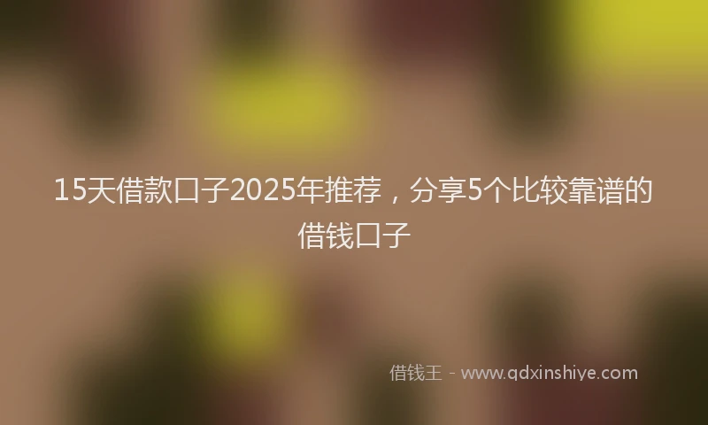 15天借款口子2025年推荐，分享5个比较靠谱的借钱口子