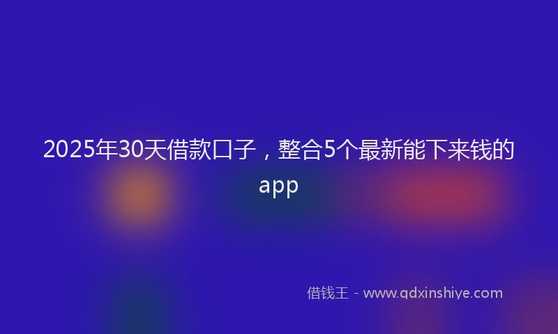 2025年30天借款口子，整合5个最新能下来钱的app