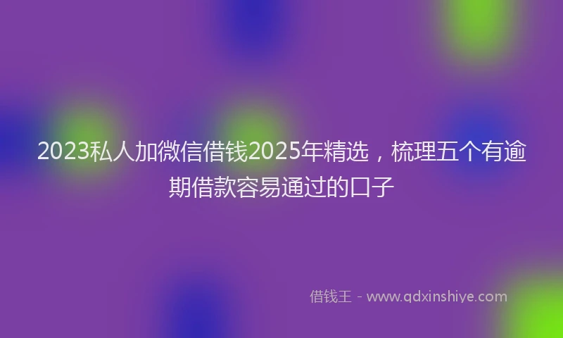2023私人加微信借钱2025年精选，梳理五个有逾期借款容易通过的口子
