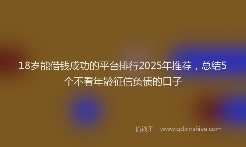 18岁能借钱成功的平台排行2025年推荐，总结5个不看年龄征信负债的口子