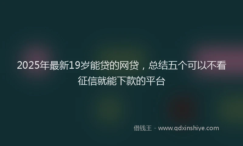 2025年最新19岁能贷的网贷，总结五个可以不看征信就能下款的平台