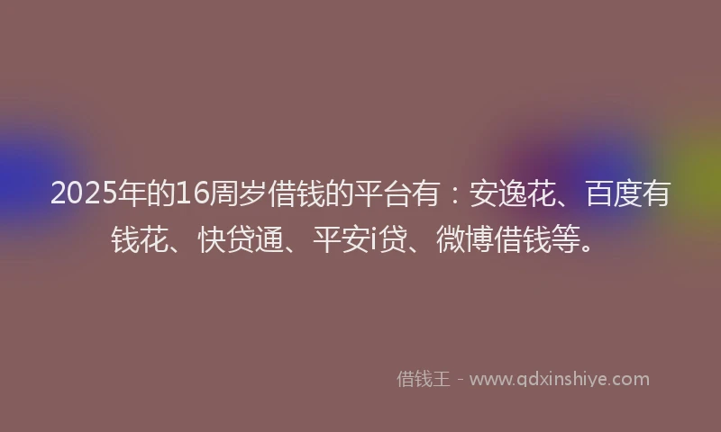 2025年的16周岁借钱的平台有：安逸花、百度有钱花、快贷通、平安i贷、微博借钱等。