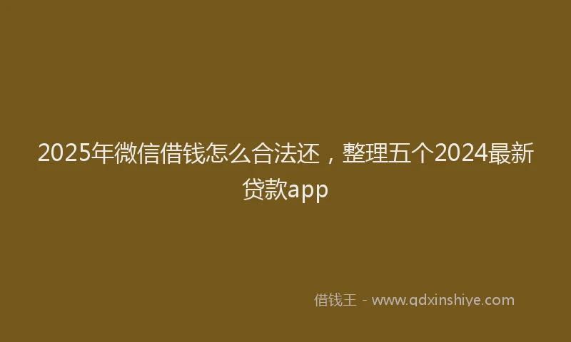 2025年微信借钱怎么合法还，整理五个2024最新贷款app