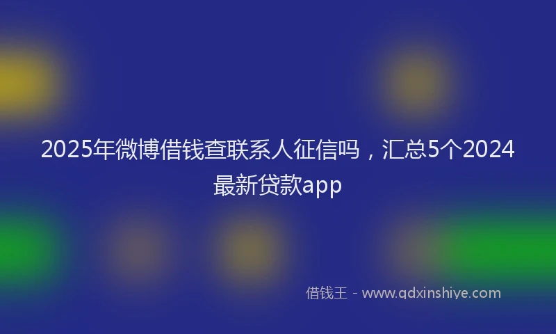 2025年微博借钱查联系人征信吗，汇总5个2024最新贷款app