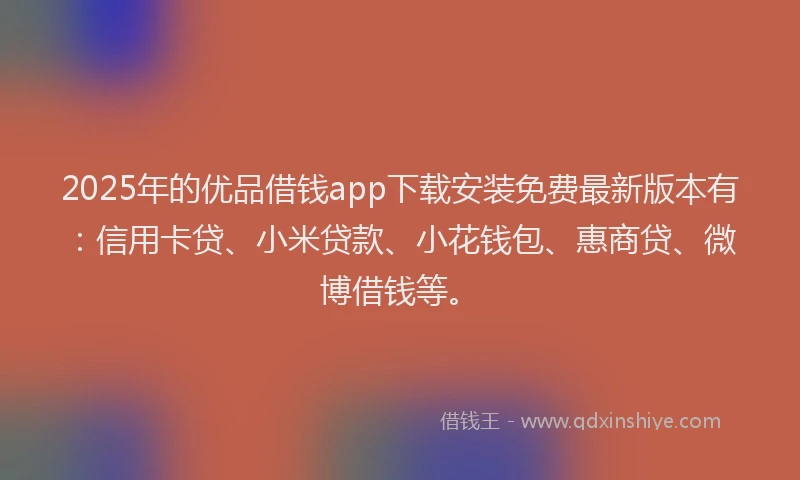 2025年的优品借钱app下载安装免费最新版本有：信用卡贷、小米贷款、小花钱包、惠商贷、微博借钱等。
