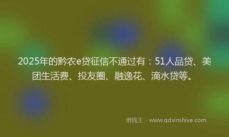 2025年的黔农e贷征信不通过有：51人品贷、美团生活费、投友圈、融逸花、滴水贷等。