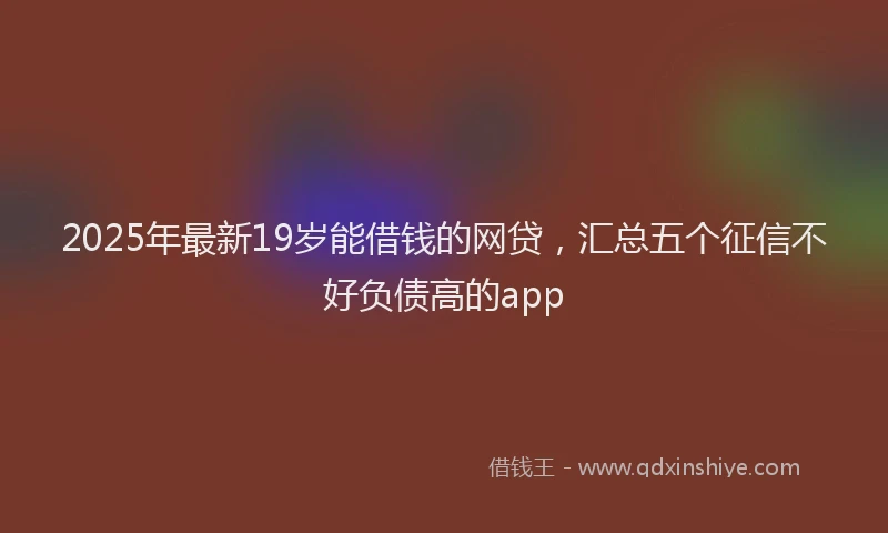 2025年最新19岁能借钱的网贷，汇总五个征信不好负债高的app