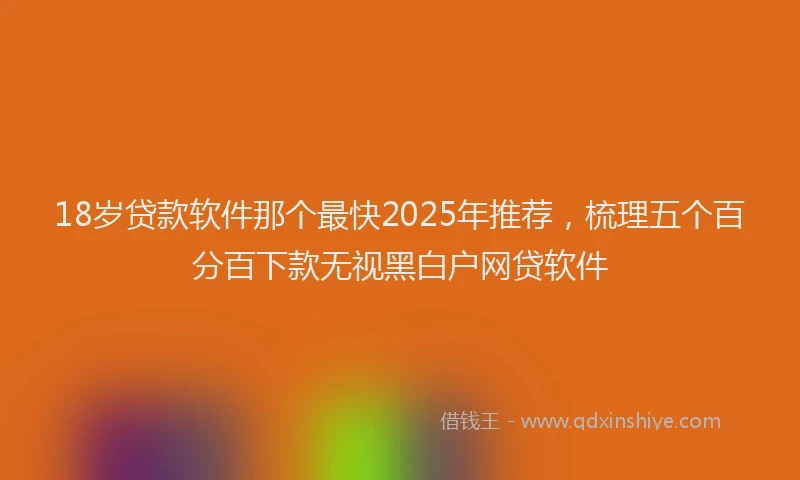 18岁贷款软件那个最快2025年推荐，梳理五个百分百下款无视黑白户网贷软件
